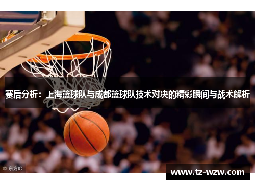 赛后分析：上海篮球队与成都篮球队技术对决的精彩瞬间与战术解析
