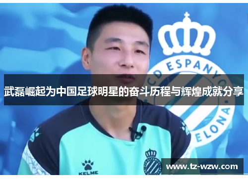 武磊崛起为中国足球明星的奋斗历程与辉煌成就分享