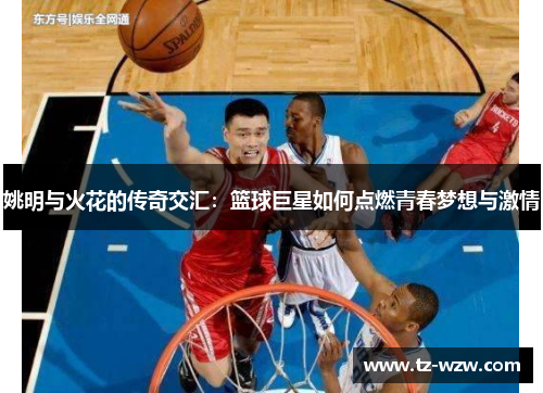 姚明与火花的传奇交汇：篮球巨星如何点燃青春梦想与激情