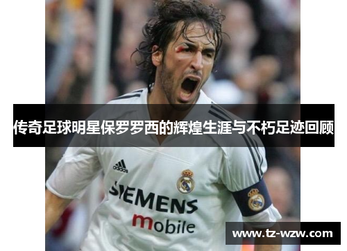传奇足球明星保罗罗西的辉煌生涯与不朽足迹回顾