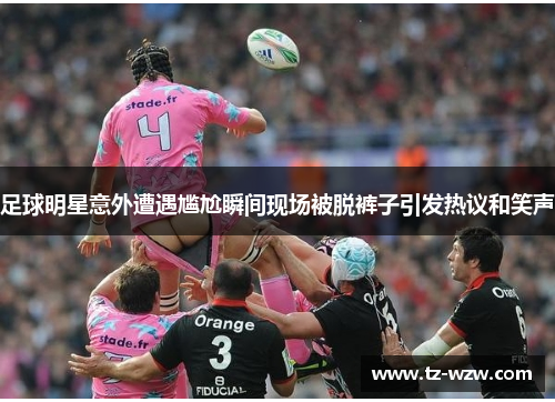 足球明星意外遭遇尴尬瞬间现场被脱裤子引发热议和笑声