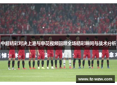 中超精彩对决上港与申花视频回顾全场精彩瞬间与战术分析