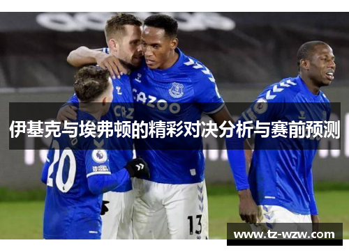 伊基克与埃弗顿的精彩对决分析与赛前预测