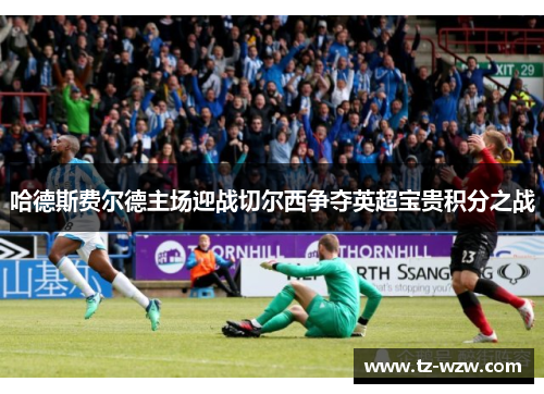 哈德斯费尔德主场迎战切尔西争夺英超宝贵积分之战