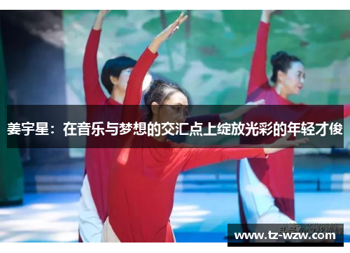 姜宇星：在音乐与梦想的交汇点上绽放光彩的年轻才俊