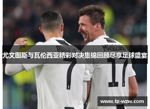 尤文图斯与瓦伦西亚精彩对决集锦回顾尽享足球盛宴