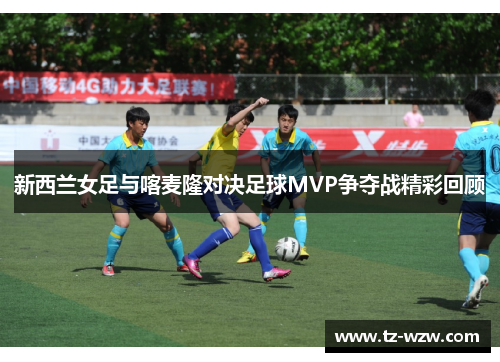 新西兰女足与喀麦隆对决足球MVP争夺战精彩回顾
