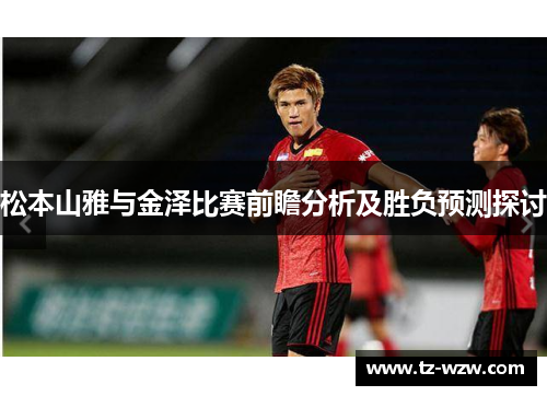 松本山雅与金泽比赛前瞻分析及胜负预测探讨