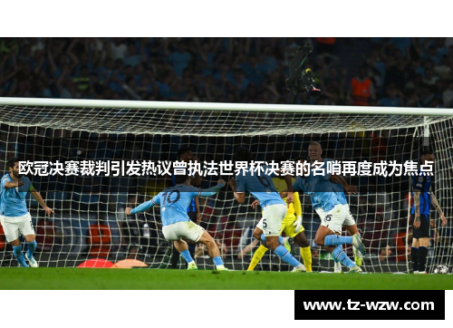 欧冠决赛裁判引发热议曾执法世界杯决赛的名哨再度成为焦点