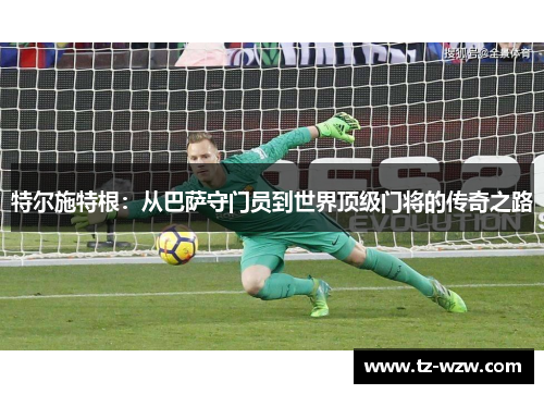 特尔施特根：从巴萨守门员到世界顶级门将的传奇之路