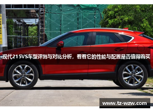 现代215VS车型评测与对比分析，看看它的性能与配置是否值得购买