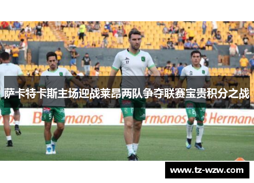 萨卡特卡斯主场迎战莱昂两队争夺联赛宝贵积分之战