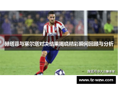 赫塔菲与塞尔塔对决结果揭晓精彩瞬间回顾与分析